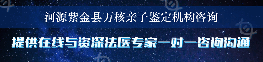 河源紫金县万核亲子鉴定机构咨询